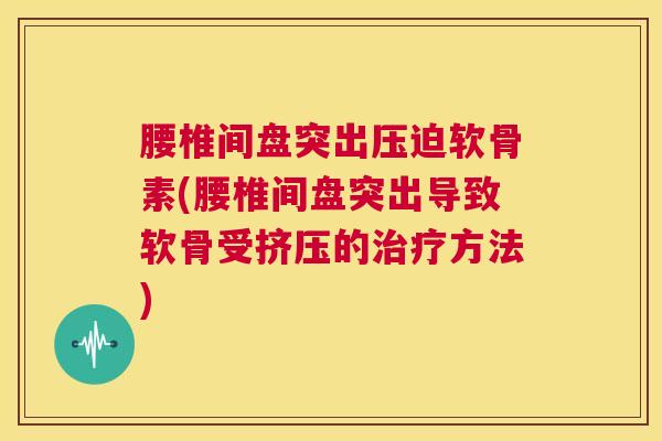 腰椎间盘突出压迫软骨素(腰椎间盘突出导致软骨受挤压的方法) 腰椎间盘突出压迫软骨素(腰椎间盘突出导致软骨受挤压的方法)