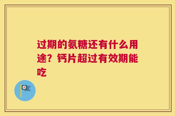 过期的氨糖还有什么用途?钙片超过有效期能吃