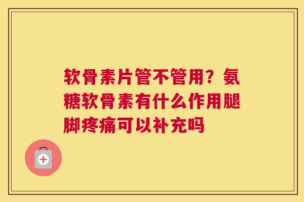 软骨素片管不管用？氨糖软骨素有什么作用腿脚可以补充吗