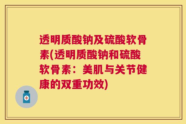 透明质酸钠及硫酸软骨素(透明质酸钠和硫酸软骨素:美肌与关节健康的双重功效) 透明质酸钠及硫酸软骨素(透明质酸钠和硫酸软骨素:美肌与关节健康的双重功效)