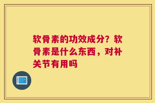 软骨素的功效成分?软骨素是什么东西,对补关节有用吗