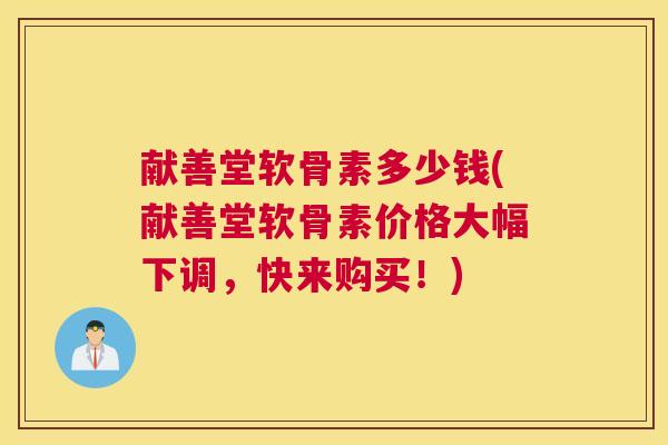 献善堂软骨素多少钱(献善堂软骨素价格大幅下调,快来购买!) 献善堂软骨素多少钱(献善堂软骨素价格大幅下调,快来购买!)