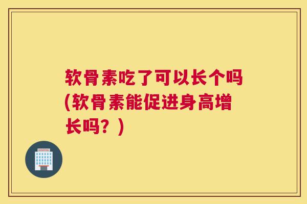 软骨素吃了可以长个吗(软骨素能促进身高增长吗?)
