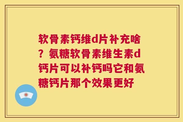 软骨素钙维d片补充啥?氨糖软骨素维生素d钙片可以补钙吗它和氨糖钙片那个效果更好 软骨素钙维d片补充啥?氨糖软骨素维生素d钙片可以补钙吗它和氨糖钙片那个效果更好