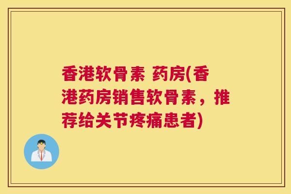 香港软骨素 药房(香港药房销售软骨素，推荐给关节患者)