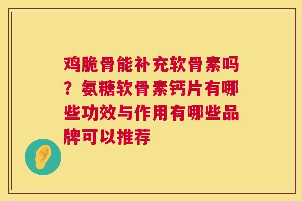 鸡脆骨能补充软骨素吗？氨糖软骨素钙片有哪些功效与作用有哪些品牌可以推荐