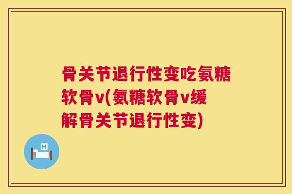 骨关节退行性变吃氨糖软骨v(氨糖软骨v缓解骨关节退行性变)