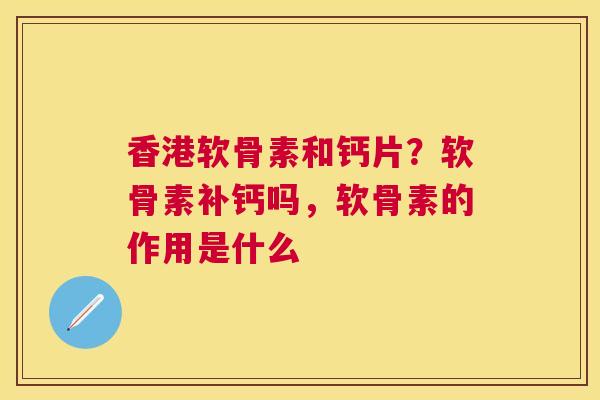 香港软骨素和钙片？软骨素补钙吗，软骨素的作用是什么
