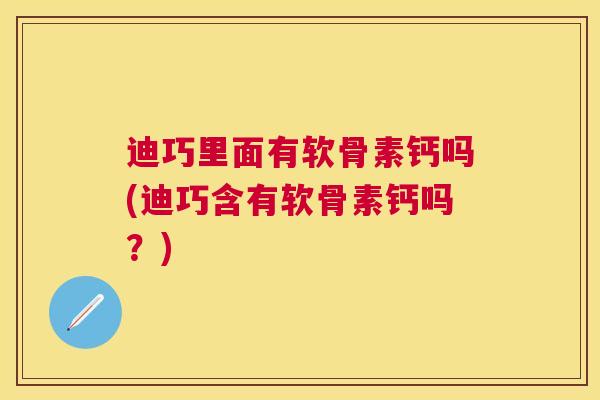 迪巧里面有软骨素钙吗(迪巧含有软骨素钙吗?)