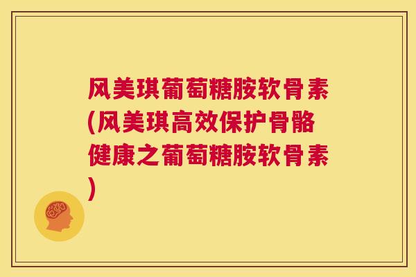 风美琪葡萄糖胺软骨素(风美琪高效保护骨骼健康之葡萄糖胺软骨素)