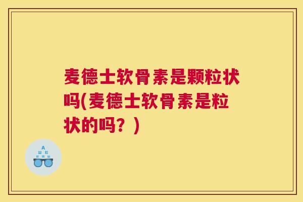 麦德士软骨素是颗粒状吗(麦德士软骨素是粒状的吗?)