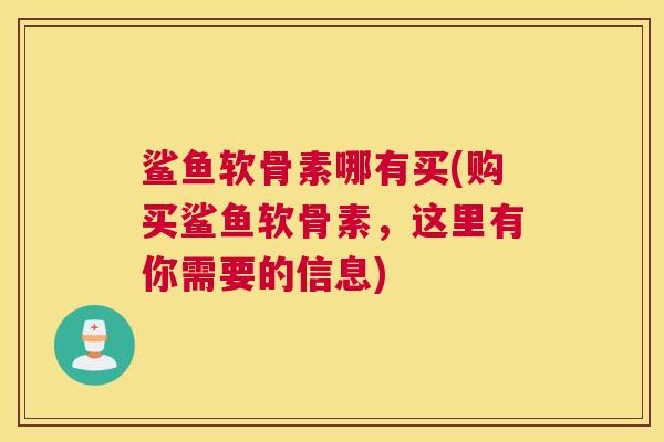 鲨鱼软骨素哪有买(购买鲨鱼软骨素，这里有你需要的信息)