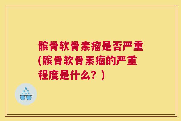 髌骨软骨素瘤是否严重(髌骨软骨素瘤的严重程度是什么？)
