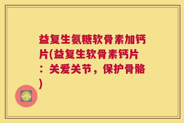 益复生氨糖软骨素加钙片(益复生软骨素钙片：关爱关节，保护骨骼)