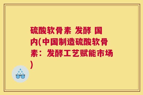 硫酸软骨素 发酵 国内(中国制造硫酸软骨素：发酵工艺赋能市场)