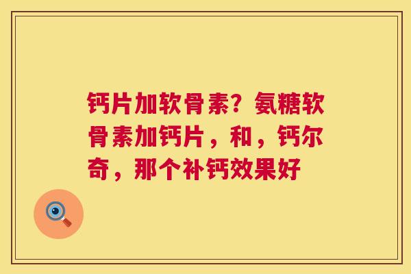 钙片加软骨素?氨糖软骨素加钙片,和,钙尔奇,那个补钙效果好