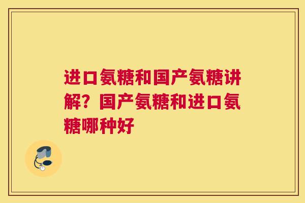 进口氨糖和国产氨糖讲解?国产氨糖和进口氨糖哪种好