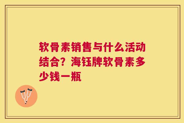 软骨素销售与什么活动结合?海钰牌软骨素多少钱一瓶 软骨素销售与什么活动结合?海钰牌软骨素多少钱一瓶