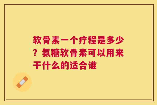 软骨素一个疗程是多少？氨糖软骨素可以用来干什么的适合谁