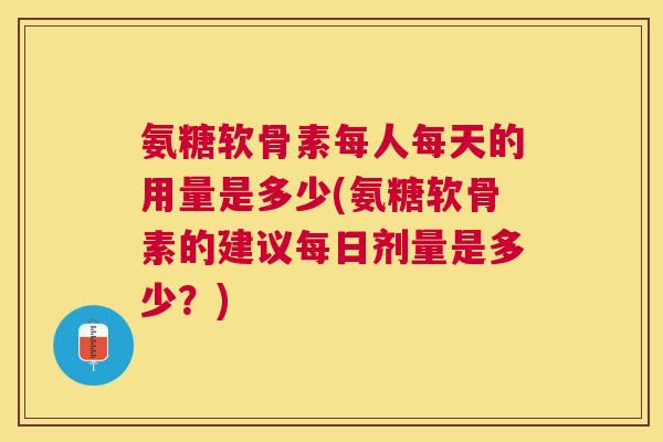 氨糖软骨素每人每天的用量是多少(氨糖软骨素的建议每日剂量是多少？)