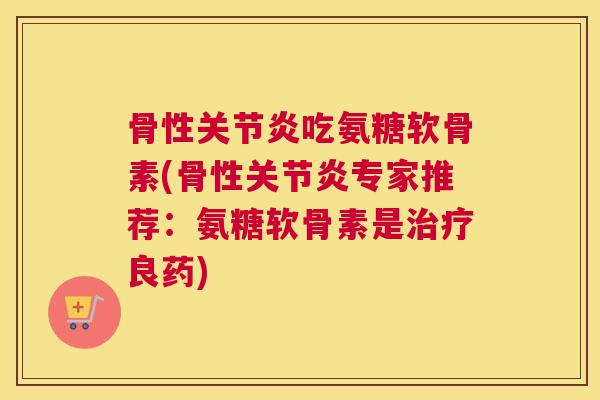 骨性关节炎吃氨糖软骨素(骨性关节炎专家推荐:氨糖软骨素是治疗良药)