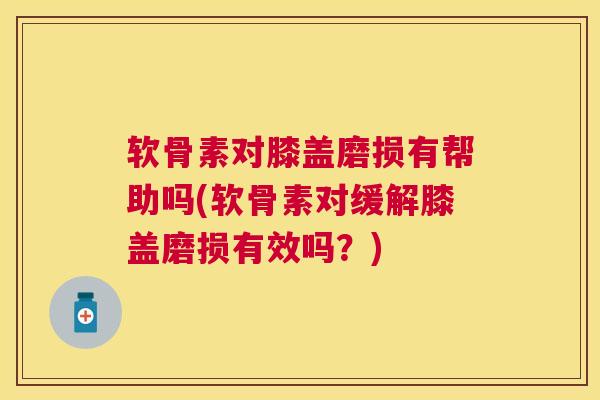 软骨素对膝盖磨损有帮助吗(软骨素对缓解膝盖磨损有效吗?)