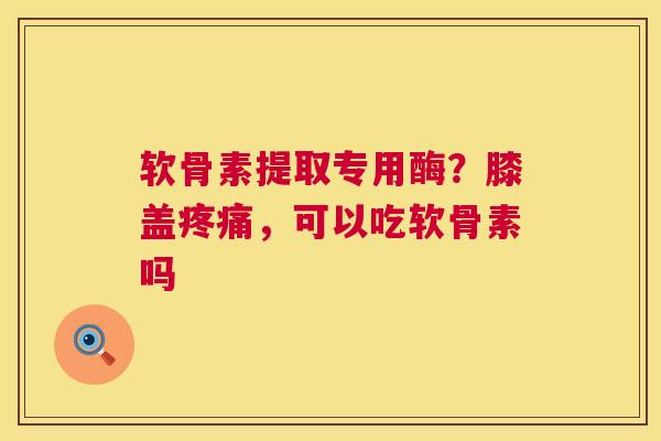 软骨素提取专用酶?膝盖疼痛,可以吃软骨素吗