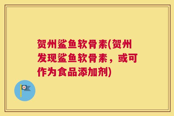 贺州鲨鱼软骨素(贺州发现鲨鱼软骨素,或可作为食品添加剂) 贺州鲨鱼软骨素(贺州发现鲨鱼软骨素,或可作为食品添加剂)