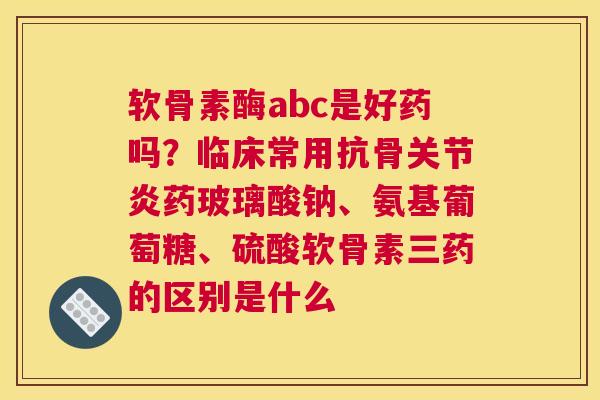 软骨素酶abc是好药吗?临床常用抗骨关节炎药玻璃酸钠、氨基葡萄糖、硫酸软骨素三药的区别是什么