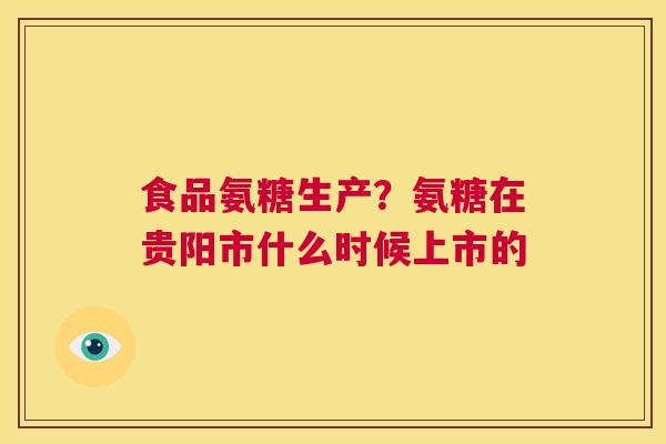 食品氨糖生产?氨糖在贵阳市什么时候上市的