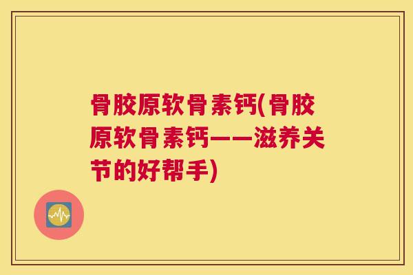 骨胶原软骨素钙(骨胶原软骨素钙——滋养关节的好帮手)