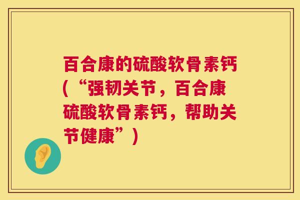 百合康的硫酸软骨素钙(“强韧关节,百合康硫酸软骨素钙,帮助关节健康”)
