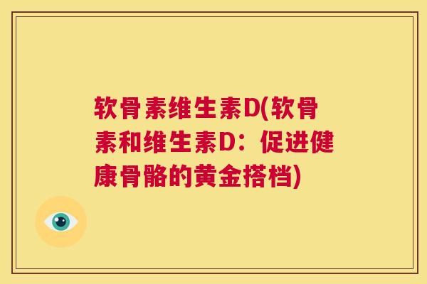 软骨素维生素D(软骨素和维生素D:促进健康骨骼的黄金搭档)