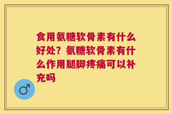 食用氨糖软骨素有什么好处?氨糖软骨素有什么作用腿脚疼痛可以补充吗