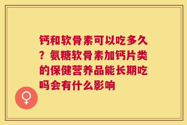 钙和软骨素可以吃多久?氨糖软骨素加钙片类的保健营养品能长期吃吗会有什么影响 钙和软骨素可以吃多久?氨糖软骨素加钙片类的保健营养品能长期吃吗会有什么影响