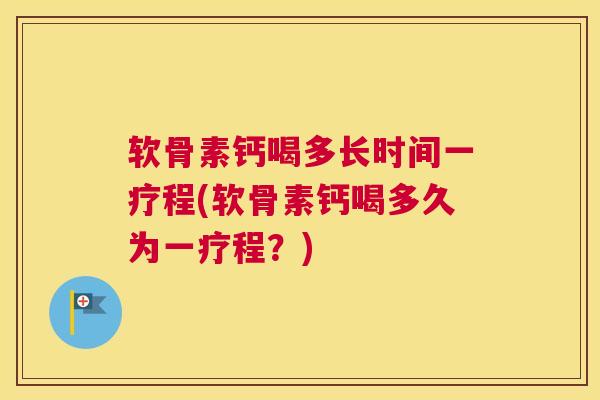 软骨素钙喝多长时间一疗程(软骨素钙喝多久为一疗程？)
