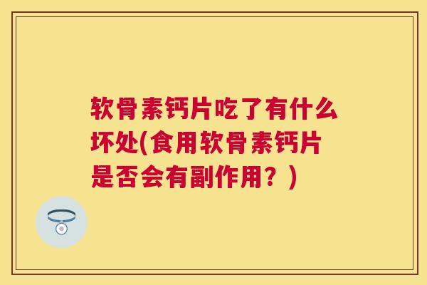 软骨素钙片吃了有什么坏处(食用软骨素钙片是否会有副作用?)