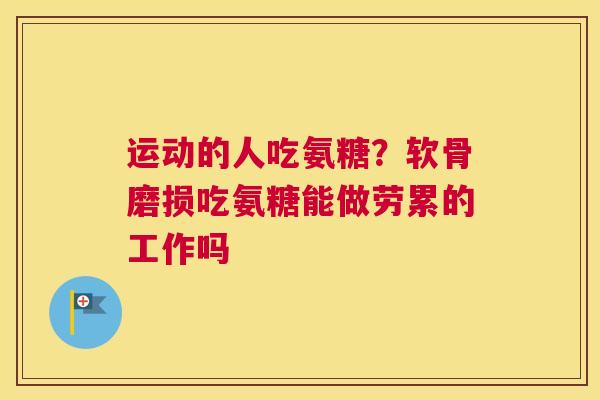 运动的人吃氨糖？软骨磨损吃氨糖能做劳累的工作吗
