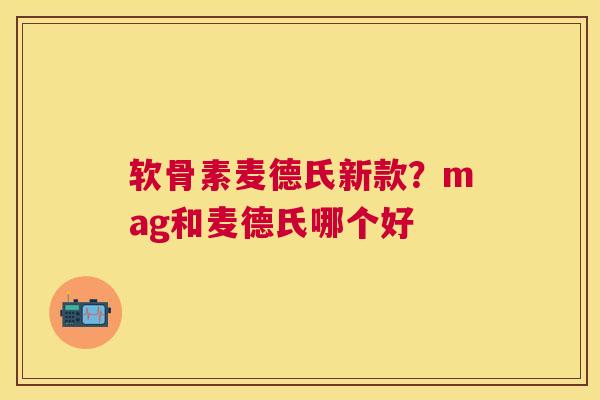 软骨素麦德氏新款?mag和麦德氏哪个好