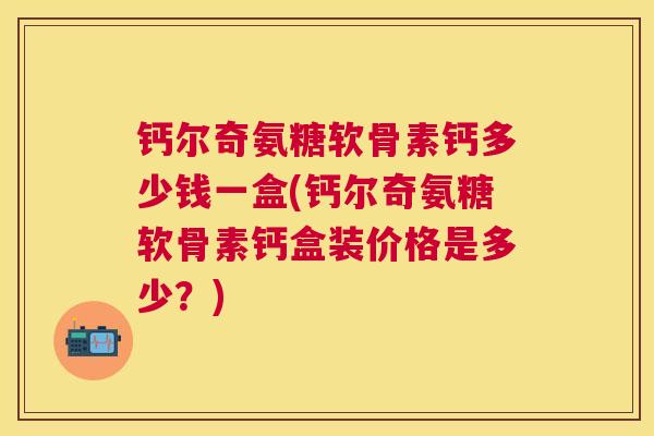 钙尔奇氨糖软骨素钙多少钱一盒(钙尔奇氨糖软骨素钙盒装价格是多少?)