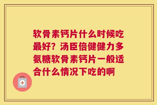 软骨素钙片什么时候吃好?汤臣倍健健力多氨糖软骨素钙片一般适合什么情况下吃的啊 软骨素钙片什么时候吃好?汤臣倍健健力多氨糖软骨素钙片一般适合什么情况下吃的啊