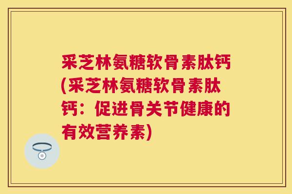 采芝林氨糖软骨素肽钙(采芝林氨糖软骨素肽钙:促进骨关节健康的有效营养素) 采芝林氨糖软骨素肽钙(采芝林氨糖软骨素肽钙:促进骨关节健康的有效营养素)