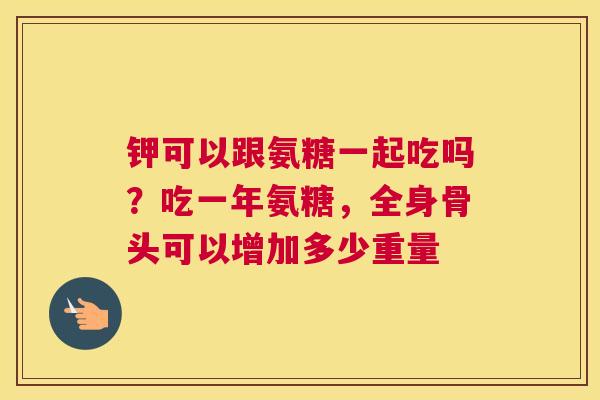 钾可以跟氨糖一起吃吗?吃一年氨糖,全身骨头可以增加多少重量 钾可以跟氨糖一起吃吗?吃一年氨糖,全身骨头可以增加多少重量