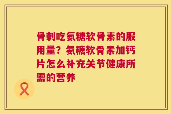 骨刺吃氨糖软骨素的服用量?氨糖软骨素加钙片怎么补充关节健康所需的营养