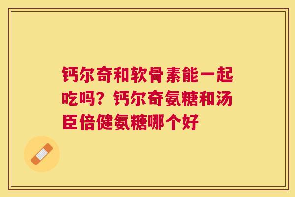 钙尔奇和软骨素能一起吃吗?钙尔奇氨糖和汤臣倍健氨糖哪个好