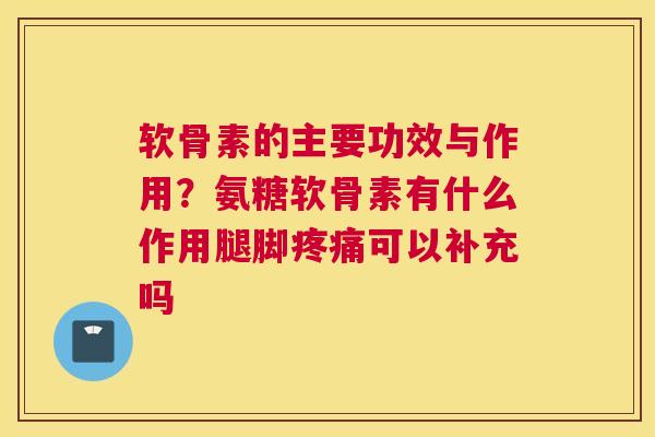 软骨素的主要功效与作用?氨糖软骨素有什么作用腿脚可以补充吗 软骨素的主要功效与作用?氨糖软骨素有什么作用腿脚可以补充吗