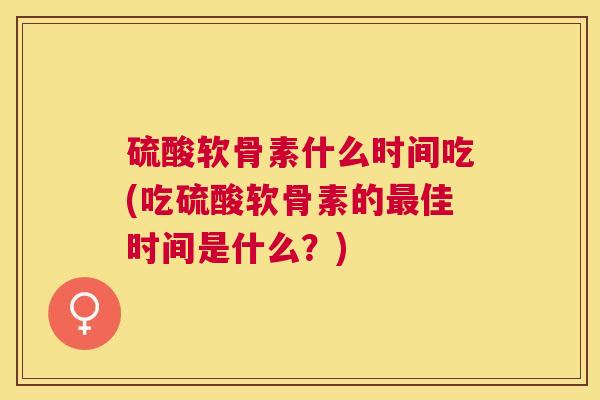 硫酸软骨素什么时间吃(吃硫酸软骨素的佳时间是什么?) 硫酸软骨素什么时间吃(吃硫酸软骨素的佳时间是什么?)