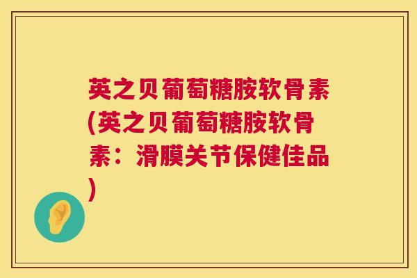 英之贝葡萄糖胺软骨素(英之贝葡萄糖胺软骨素:滑膜关节保健佳品) 英之贝葡萄糖胺软骨素(英之贝葡萄糖胺软骨素:滑膜关节保健佳品)
