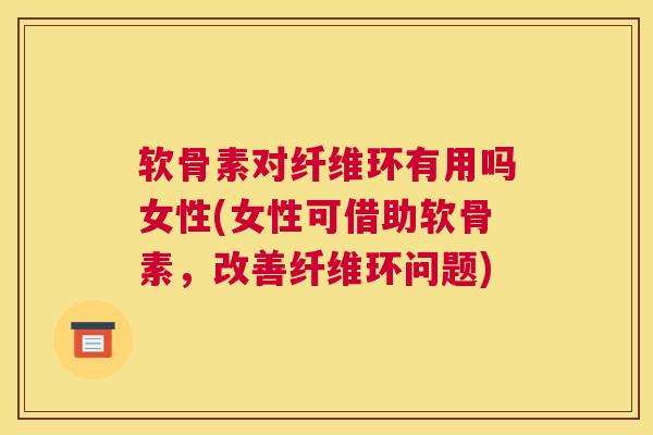 软骨素对纤维环有用吗女性(女性可借助软骨素,改善纤维环问题)