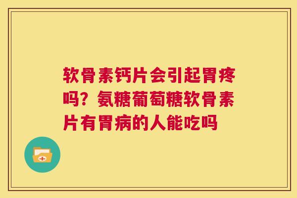 软骨素钙片会引起胃疼吗？氨糖葡萄糖软骨素片有胃病的人能吃吗